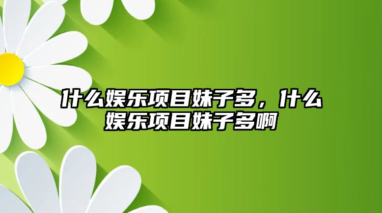 什么娛樂(lè )項目妹子多，什么娛樂(lè )項目妹子多啊