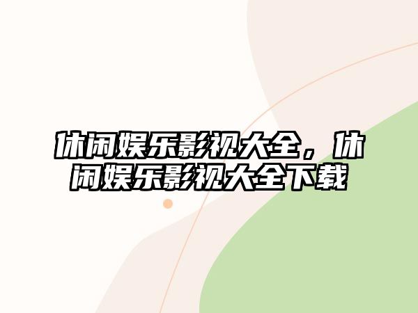 休閑娛樂(lè )影視大全，休閑娛樂(lè )影視大全下載