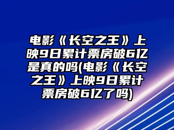 電影《長(cháng)空之王》上映9日累計票房破6億是真的嗎(電影《長(cháng)空之王》上映9日累計票房破6億了嗎)