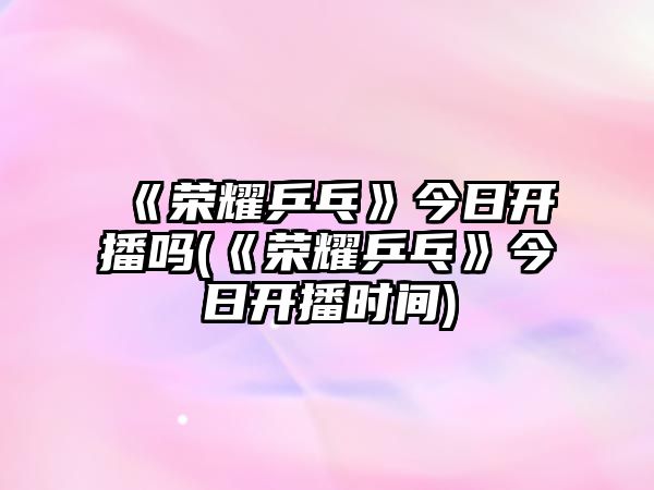 《榮耀乒乓》今日開(kāi)播嗎(《榮耀乒乓》今日開(kāi)播時(shí)間)