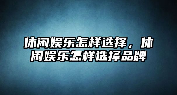 休閑娛樂(lè )怎樣選擇，休閑娛樂(lè )怎樣選擇品牌