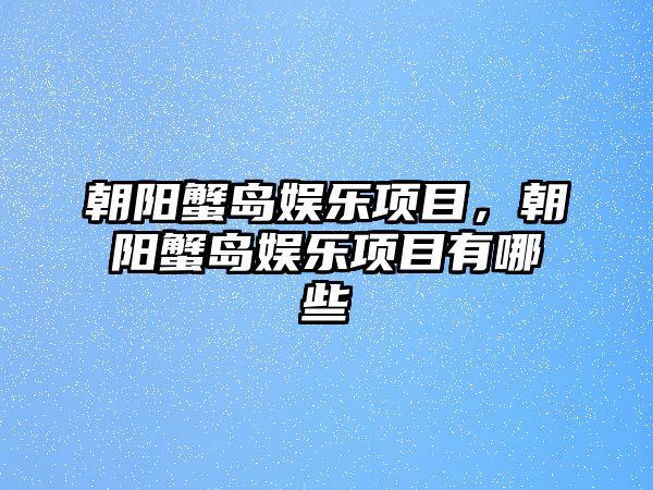 朝陽(yáng)蟹島娛樂(lè )項目，朝陽(yáng)蟹島娛樂(lè )項目有哪些