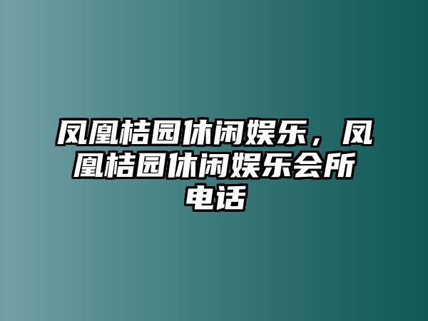 鳳凰桔園休閑娛樂(lè )，鳳凰桔園休閑娛樂(lè )會(huì )所電話(huà)