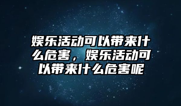 娛樂(lè )活動(dòng)可以帶來(lái)什么危害，娛樂(lè )活動(dòng)可以帶來(lái)什么危害呢