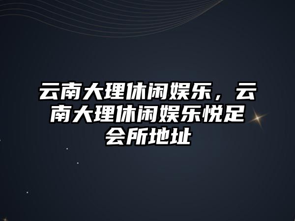 云南大理休閑娛樂(lè )，云南大理休閑娛樂(lè )悅足會(huì )所地址