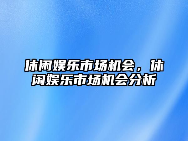 休閑娛樂(lè )市場(chǎng)機會(huì )，休閑娛樂(lè )市場(chǎng)機會(huì )分析