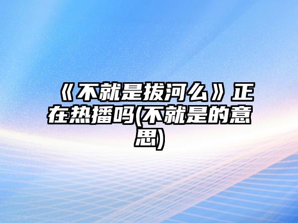 《不就是拔河么》正在熱播嗎(不就是的意思)