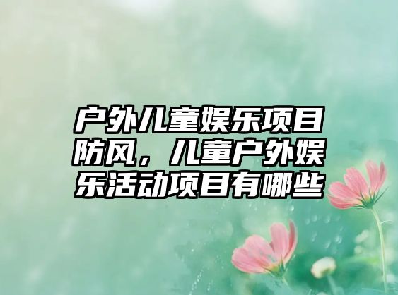 戶(hù)外兒童娛樂(lè )項目防風(fēng)，兒童戶(hù)外娛樂(lè )活動(dòng)項目有哪些