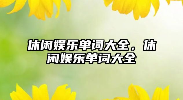 休閑娛樂(lè )單詞大全，休閑娛樂(lè )單詞大全