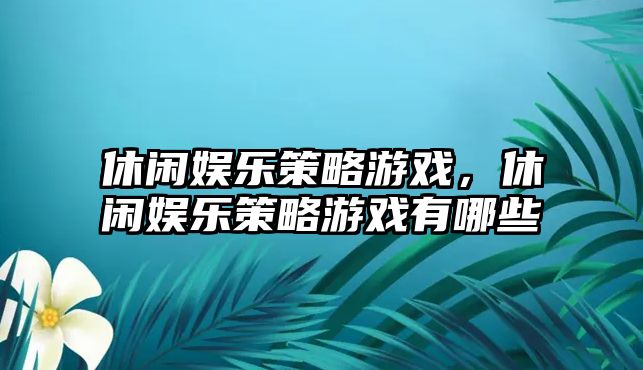 休閑娛樂(lè )策略游戲，休閑娛樂(lè )策略游戲有哪些