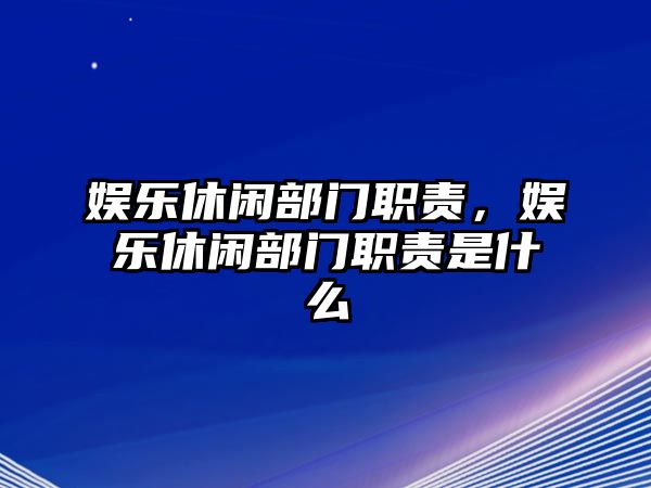 娛樂(lè )休閑部門(mén)職責，娛樂(lè )休閑部門(mén)職責是什么