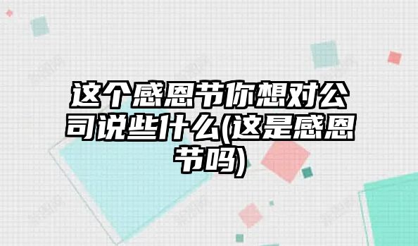 這個(gè)感恩節你想對公司說(shuō)些什么(這是感恩節嗎)