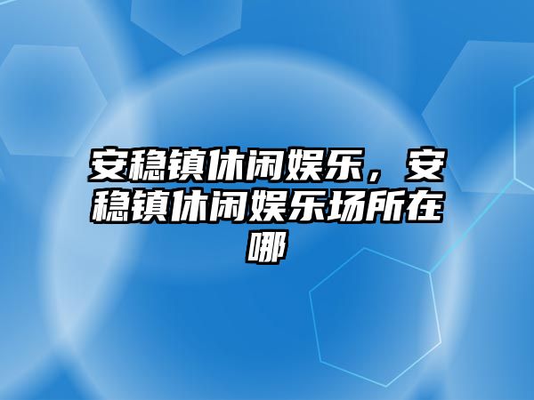 安穩鎮休閑娛樂(lè )，安穩鎮休閑娛樂(lè )場(chǎng)所在哪