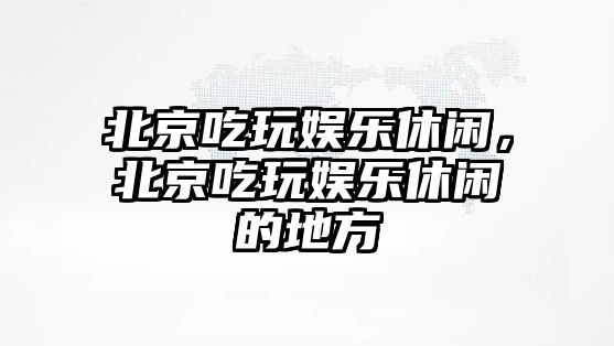 北京吃玩娛樂(lè )休閑，北京吃玩娛樂(lè )休閑的地方