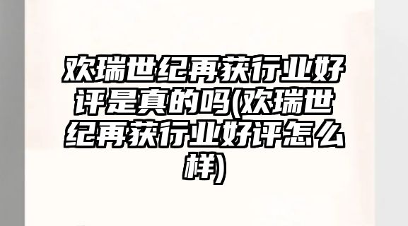 歡瑞世紀再獲行業(yè)好評是真的嗎(歡瑞世紀再獲行業(yè)好評怎么樣)