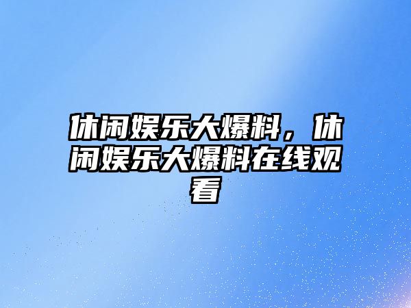 休閑娛樂(lè )大爆料，休閑娛樂(lè )大爆料在線(xiàn)觀(guān)看