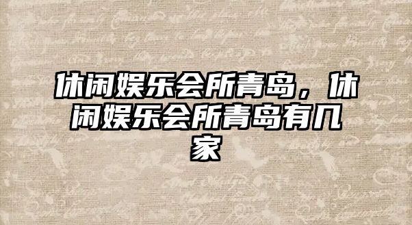 休閑娛樂(lè )會(huì )所青島，休閑娛樂(lè )會(huì )所青島有幾家