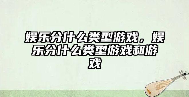 娛樂(lè )分什么類(lèi)型游戲，娛樂(lè )分什么類(lèi)型游戲和游戲