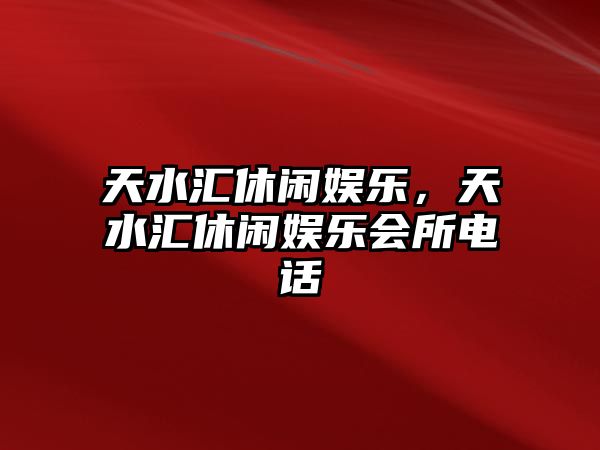 天水匯休閑娛樂(lè )，天水匯休閑娛樂(lè )會(huì )所電話(huà)