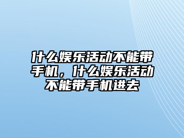 什么娛樂(lè )活動(dòng)不能帶手機，什么娛樂(lè )活動(dòng)不能帶手機進(jìn)去