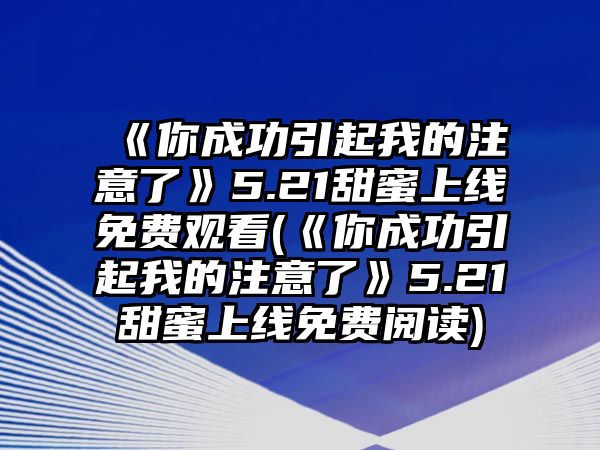 《你成功引起我的注意了》5.21甜蜜上線(xiàn)免費觀(guān)看(《你成功引起我的注意了》5.21甜蜜上線(xiàn)免費閱讀)