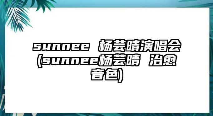 sunnee 楊蕓晴演唱會(huì )(sunnee楊蕓晴 治愈音色)