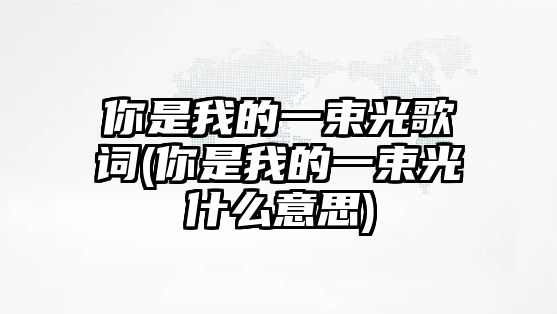 你是我的一束光歌詞(你是我的一束光什么意思)