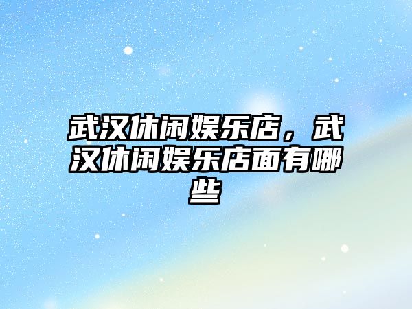 武漢休閑娛樂(lè )店，武漢休閑娛樂(lè )店面有哪些