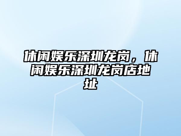 休閑娛樂(lè )深圳龍崗，休閑娛樂(lè )深圳龍崗店地址