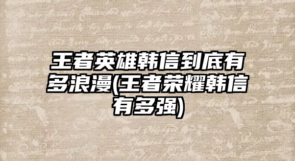 王者英雄韓信到底有多浪漫(王者榮耀韓信有多強)