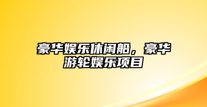 豪華娛樂(lè )休閑船，豪華游輪娛樂(lè )項目