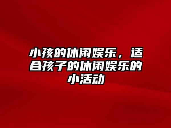 小孩的休閑娛樂(lè )，適合孩子的休閑娛樂(lè )的小活動(dòng)