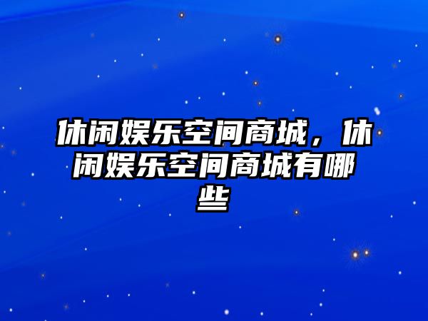 休閑娛樂(lè )空間商城，休閑娛樂(lè )空間商城有哪些