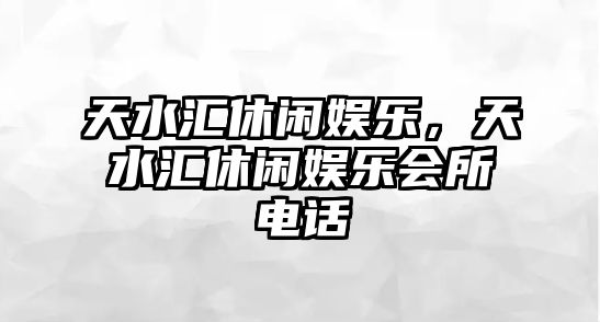 天水匯休閑娛樂(lè )，天水匯休閑娛樂(lè )會(huì )所電話(huà)