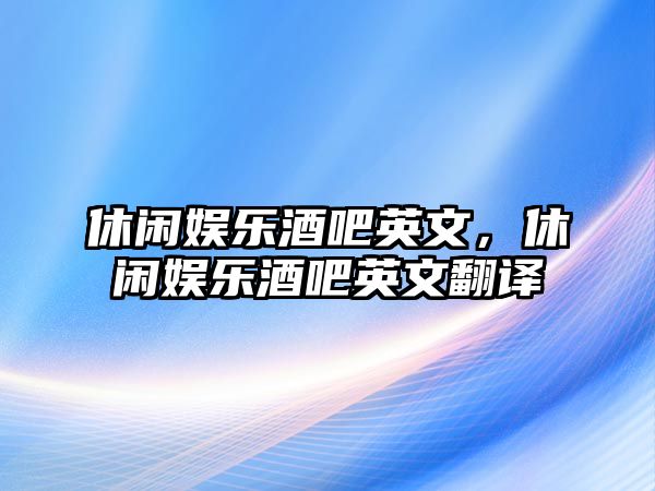 休閑娛樂(lè )酒吧英文，休閑娛樂(lè )酒吧英文翻譯