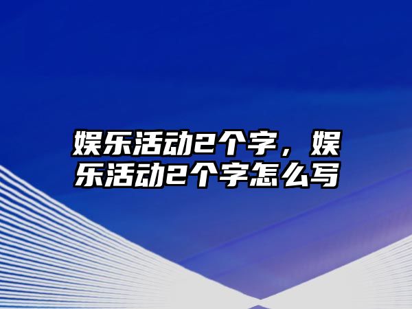 娛樂(lè )活動(dòng)2個(gè)字，娛樂(lè )活動(dòng)2個(gè)字怎么寫(xiě)