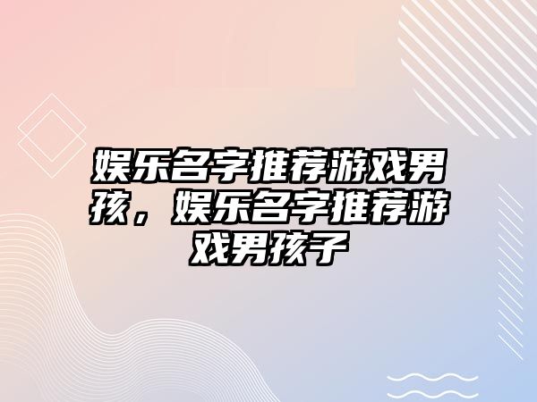 娛樂(lè )名字推薦游戲男孩，娛樂(lè )名字推薦游戲男孩子