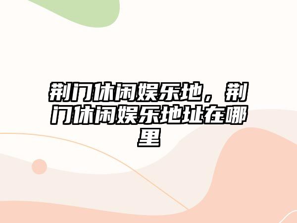 荊門(mén)休閑娛樂(lè )地，荊門(mén)休閑娛樂(lè )地址在哪里