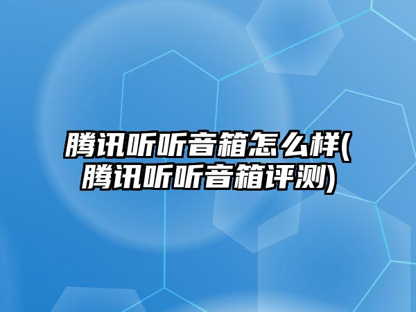 騰訊聽(tīng)聽(tīng)音箱怎么樣(騰訊聽(tīng)聽(tīng)音箱評測)