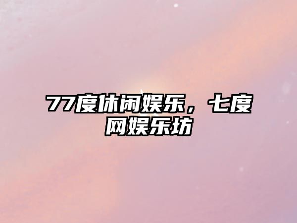 77度休閑娛樂(lè )，七度網(wǎng)娛樂(lè )坊