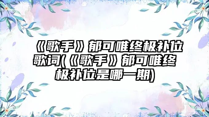 《歌手》郁可唯終極補位歌詞(《歌手》郁可唯終極補位是哪一期)