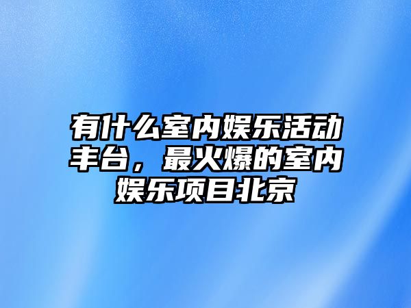 有什么室內娛樂(lè )活動(dòng)豐臺，最火爆的室內娛樂(lè )項目北京