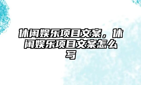 休閑娛樂(lè )項目文案，休閑娛樂(lè )項目文案怎么寫(xiě)