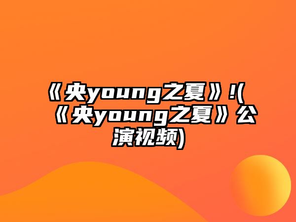 《央young之夏》!(《央young之夏》公演視頻)