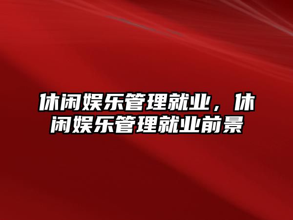 休閑娛樂(lè )管理就業(yè)，休閑娛樂(lè )管理就業(yè)前景