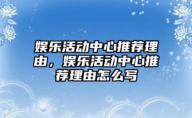 娛樂(lè )活動(dòng)中心推薦理由，娛樂(lè )活動(dòng)中心推薦理由怎么寫(xiě)