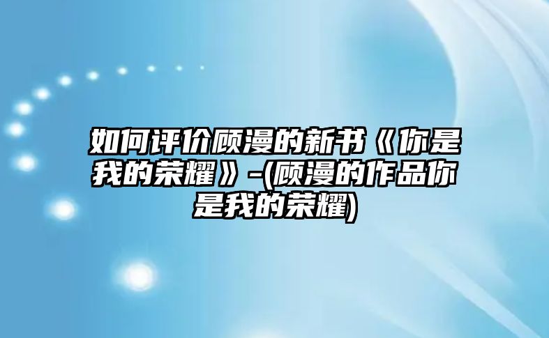 如何評價(jià)顧漫的新書(shū)《你是我的榮耀》-(顧漫的作品你是我的榮耀)