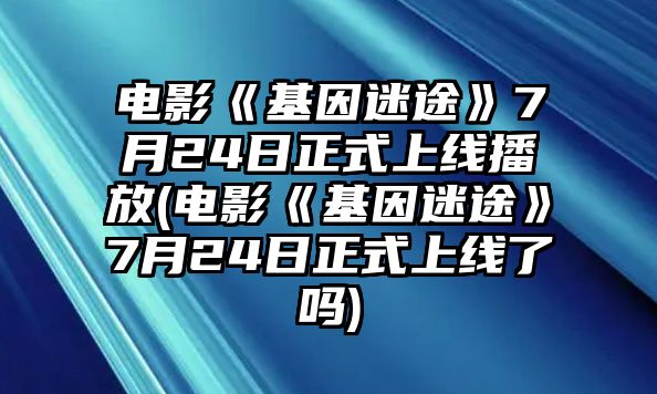 電影《基因迷途》7月24日正式上線(xiàn)播放(電影《基因迷途》7月24日正式上線(xiàn)了嗎)