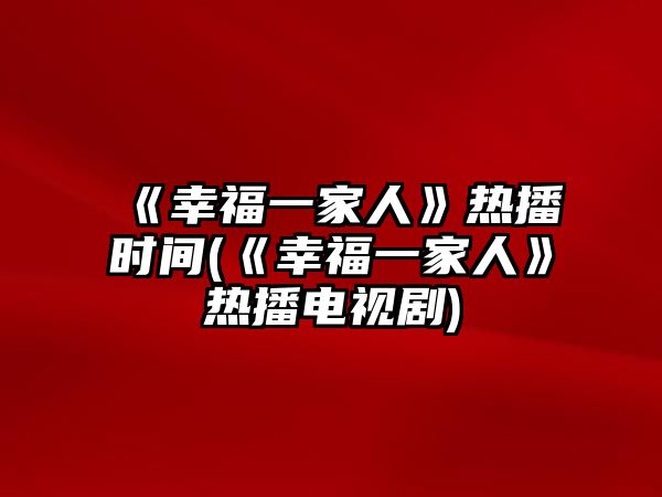 《幸福一家人》熱播時(shí)間(《幸福一家人》熱播電視劇)