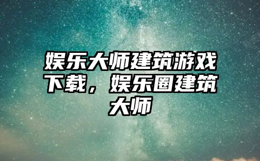 娛樂(lè )大師建筑游戲下載，娛樂(lè )圈建筑大師